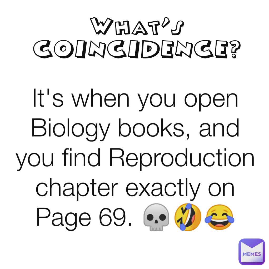 What's COINCIDENCE?

 It's when you open Biology books, and you find Reproduction chapter exactly on Page 69. 💀🤣😂