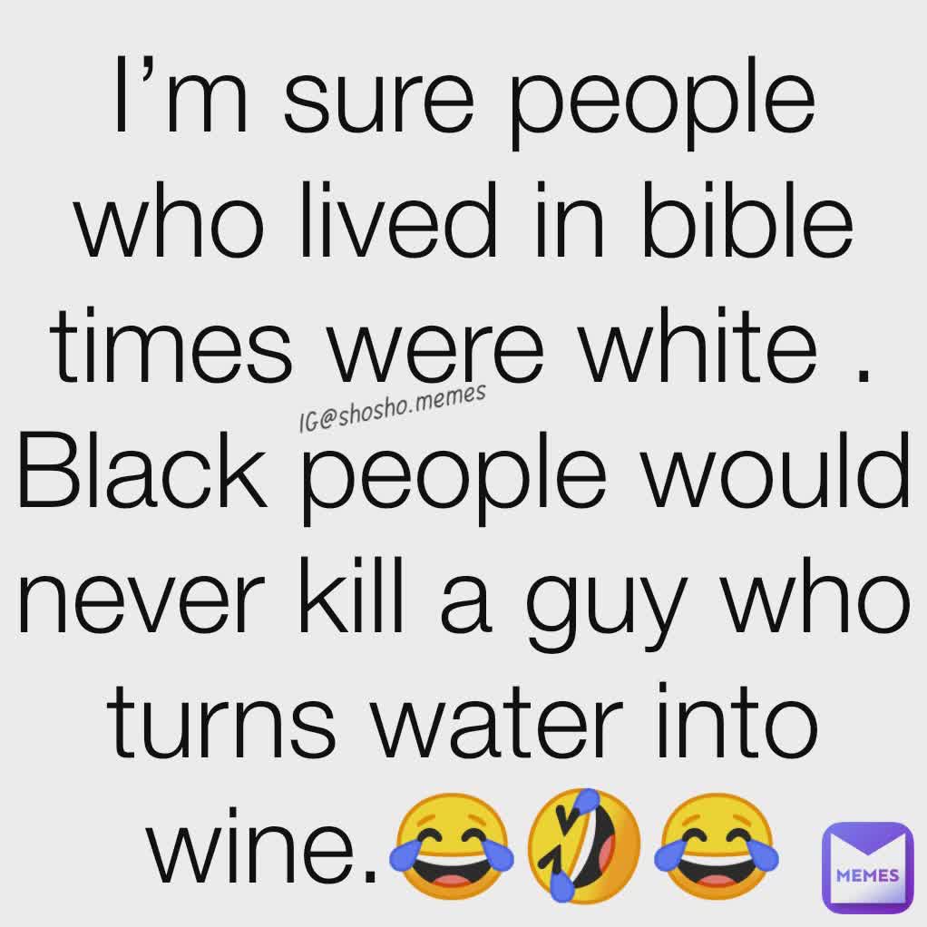 I’m sure people who lived in bible times were white . Black people would never kill a guy who turns water into wine.😂🤣😂 IG@shosho.memes 