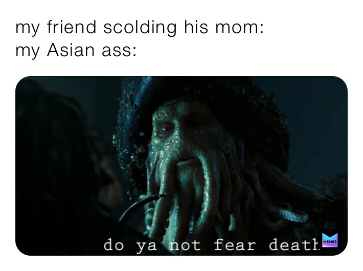 my friend scolding his mom:
my Asian ass: