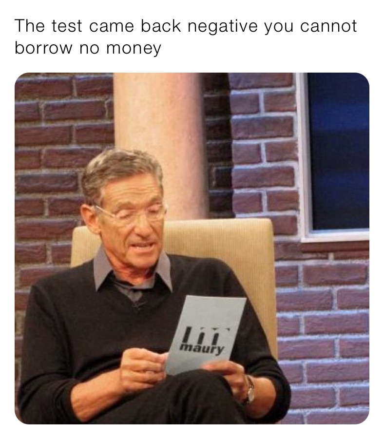 The test came back negative you cannot borrow no money 