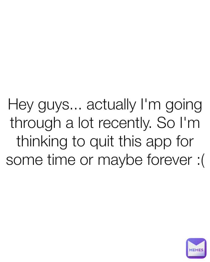 Hey guys... actually I'm going through a lot recently. So I'm thinking to quit this app for some time or maybe forever :(