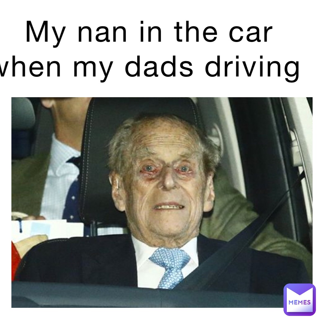 My Nan in the car when my dads driving