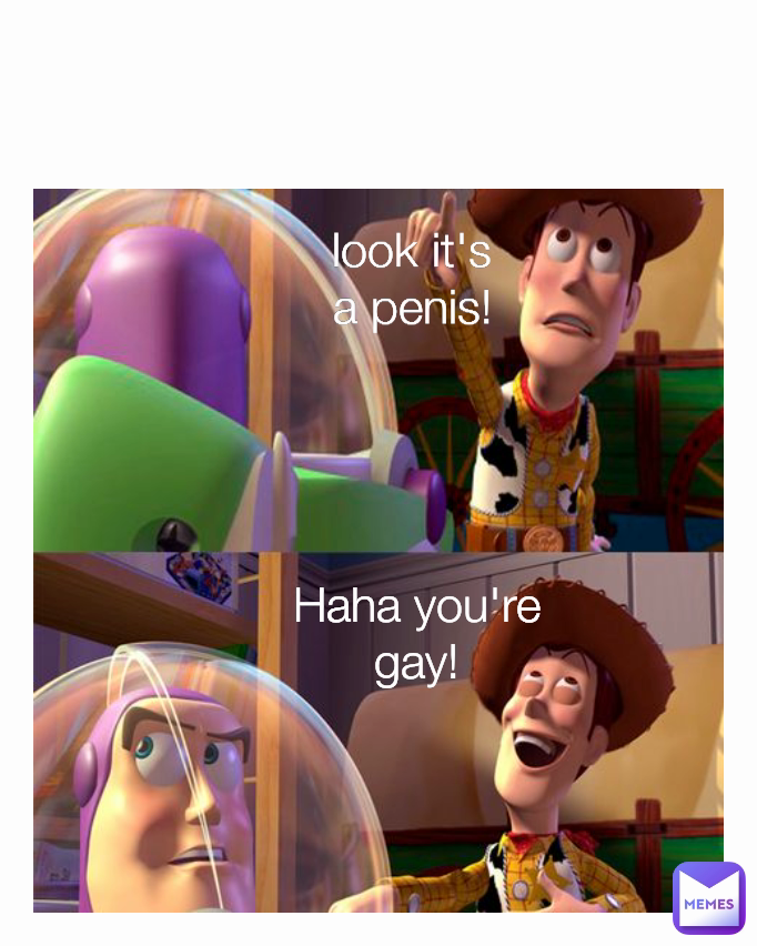 look it's a penis! Haha you're gay!