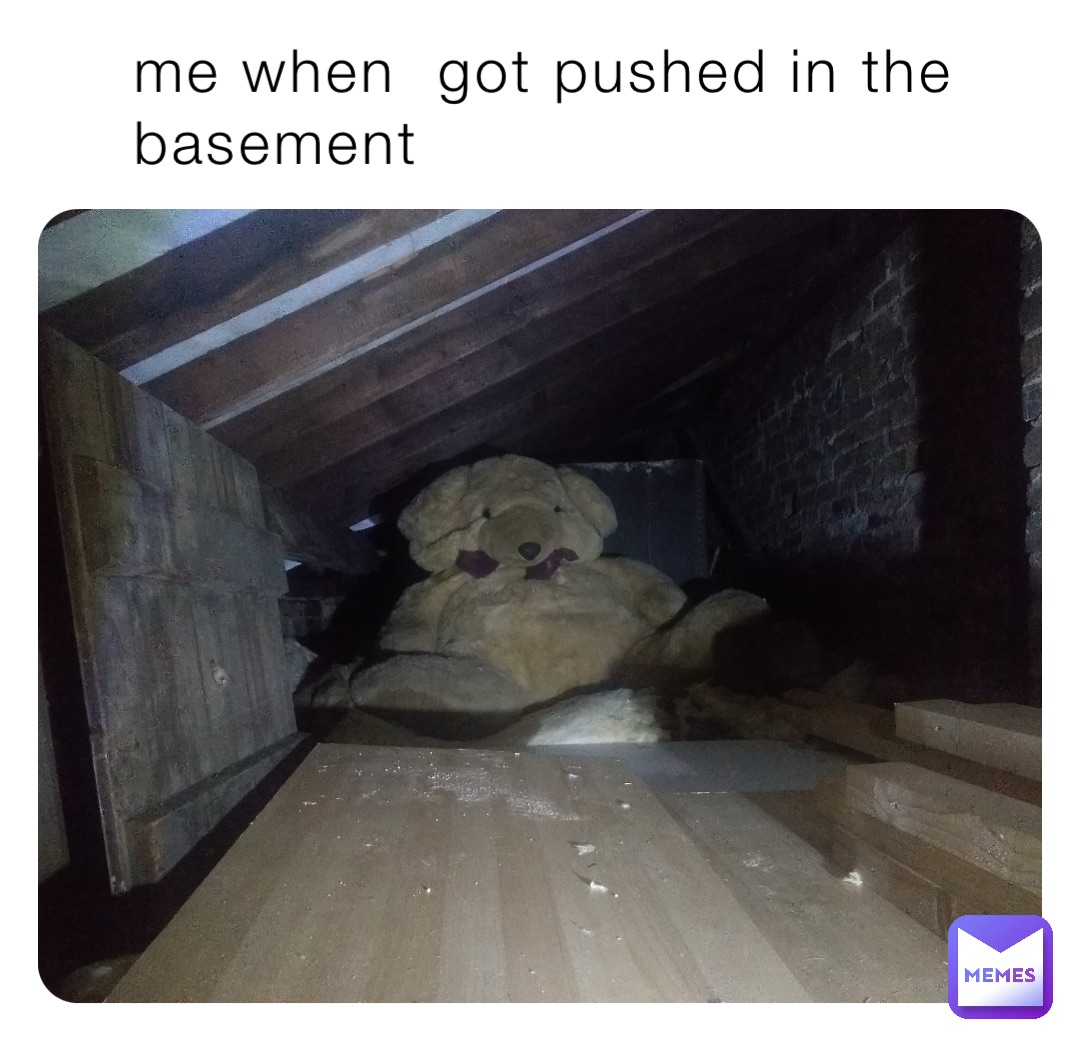 me when  got pushed in the basement