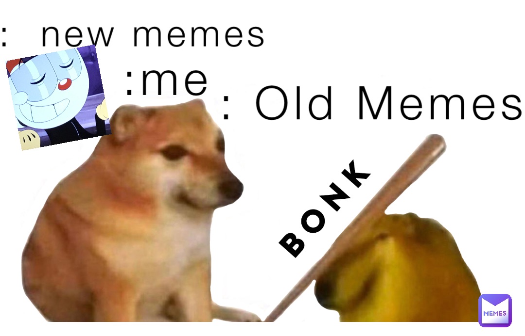 :me : Old Memes :  new memes