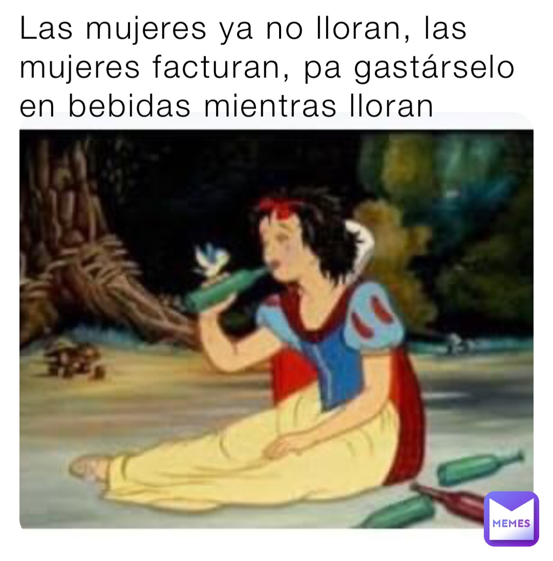 Las mujeres ya no lloran, las mujeres facturan, pa gastárselo en bebidas mientras lloran