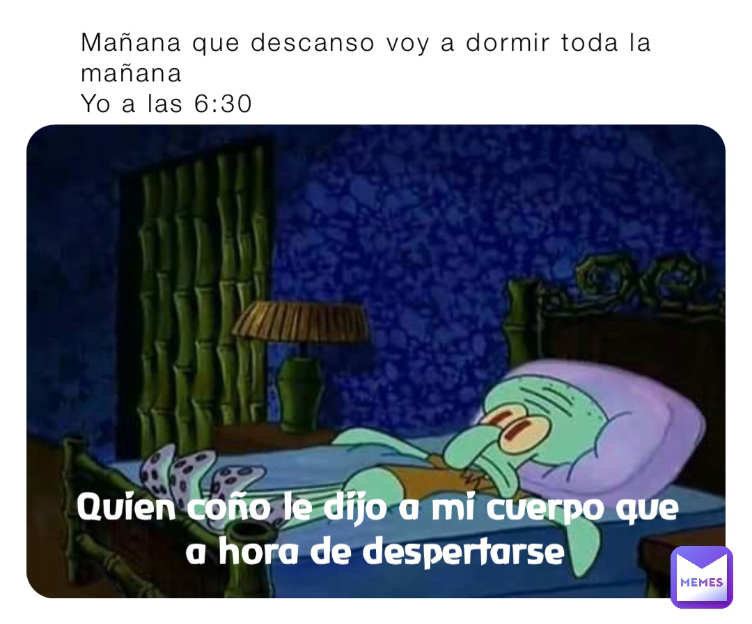 Mañana que descanso voy a dormir toda la mañana
Yo a las 6:30 Quien coño le dijo a mi cuerpo que a hora de despertarse