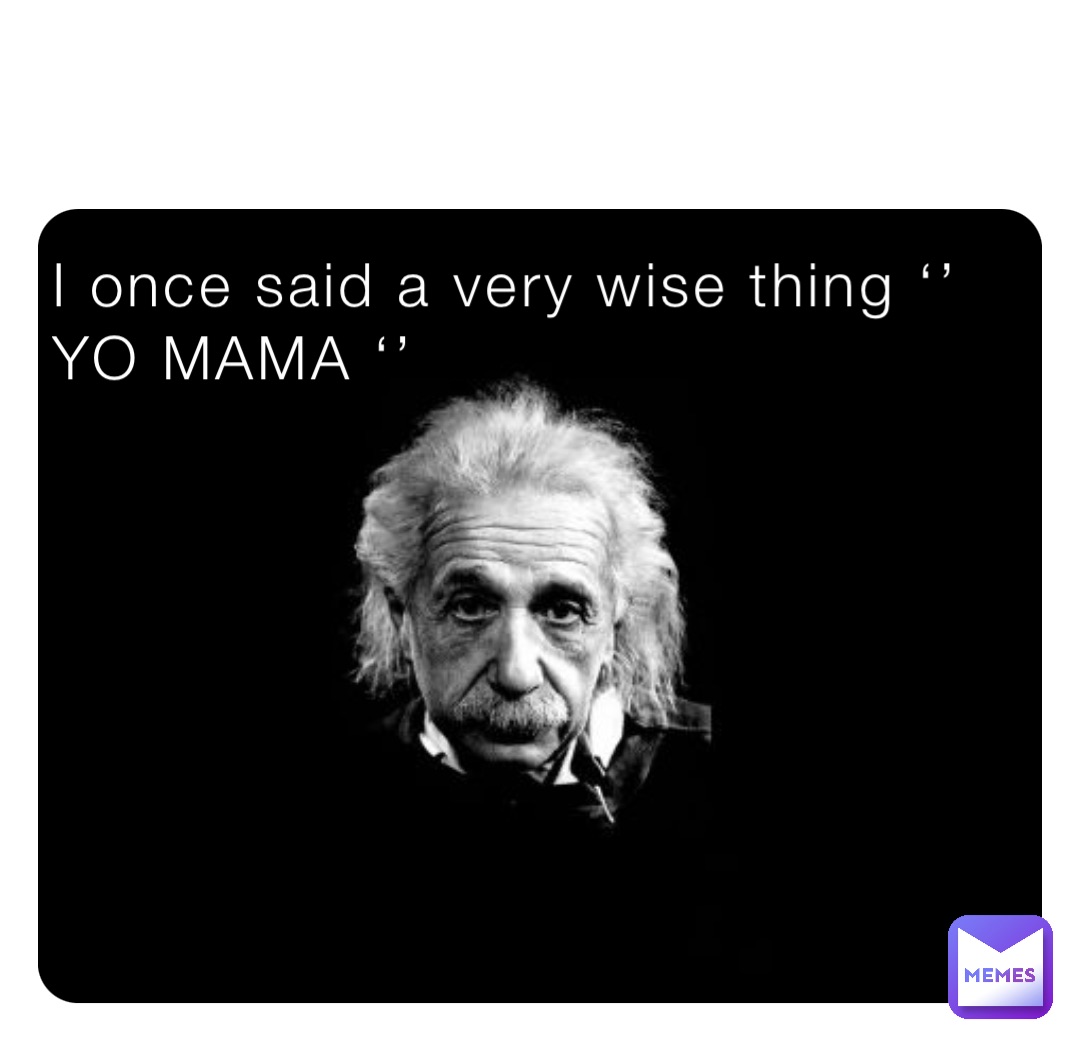 I once said a very wise thing ‘’ YO MAMA ‘’