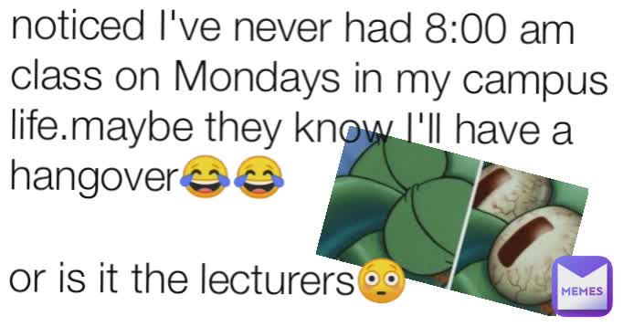noticed I've never had 8:00 am class on Mondays in my campus life.maybe they know I'll have a hangover😂😂

or is it the lecturers😳
