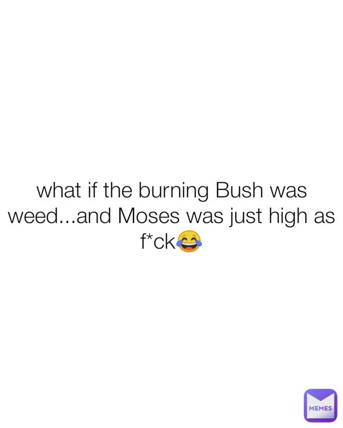what if the burning Bush was weed...and Moses was just high as f*ck😂