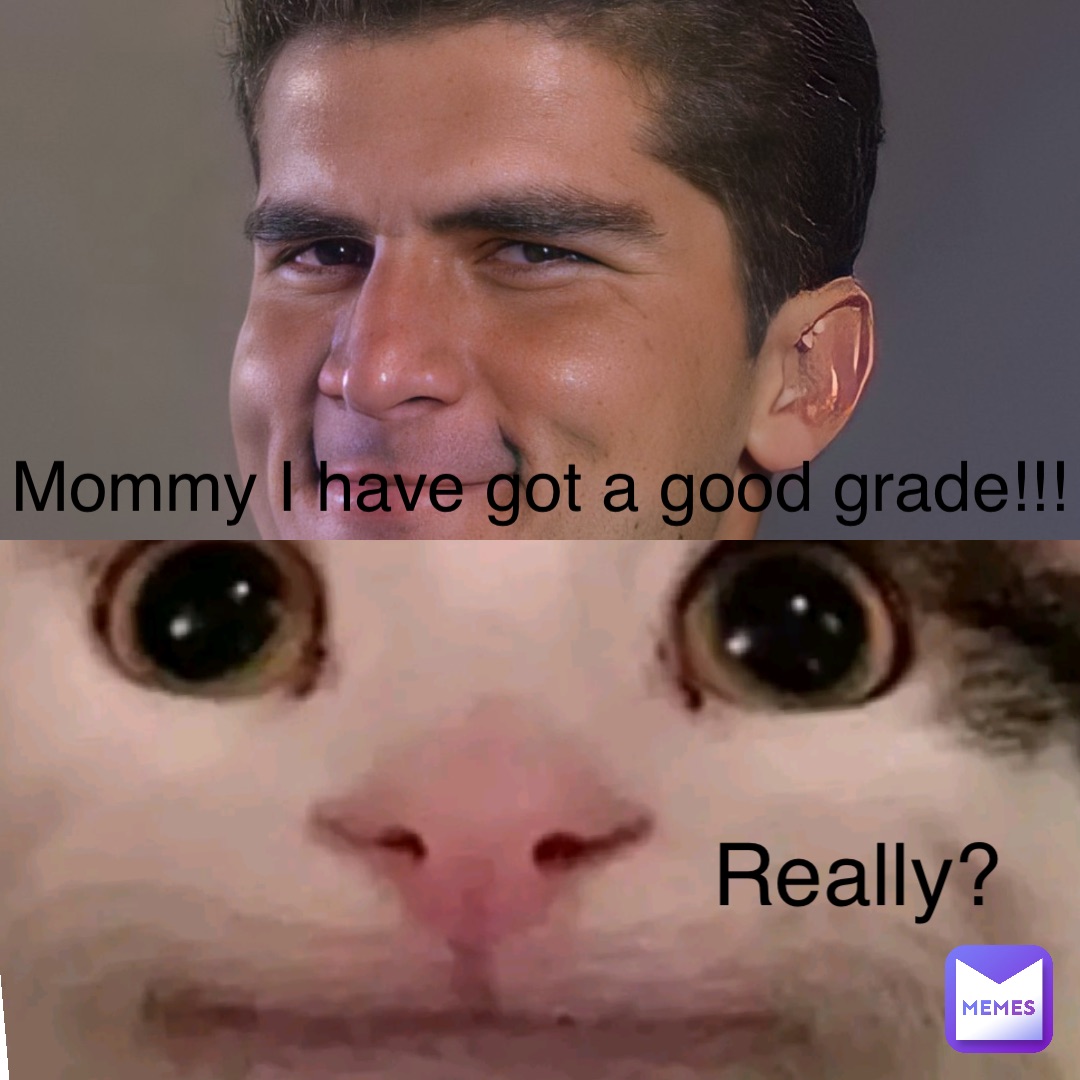 Mommy I have got a good grade!!! Really?