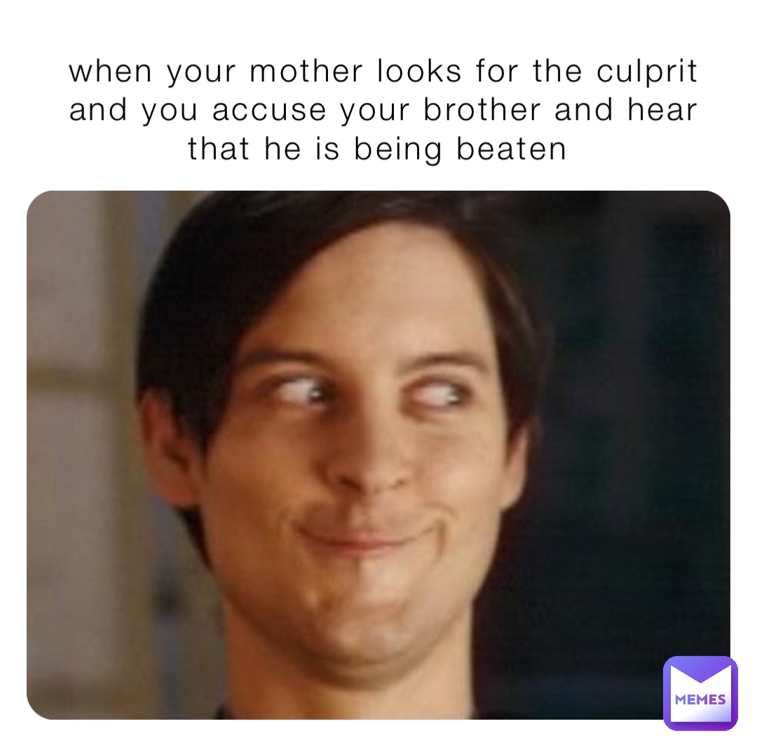 when your mother looks for the culprit and you accuse your brother and hear that he is being beaten