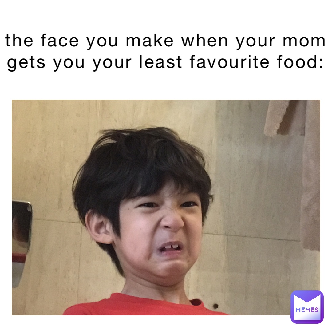 the face you make when your mom gets you your least favourite food:
