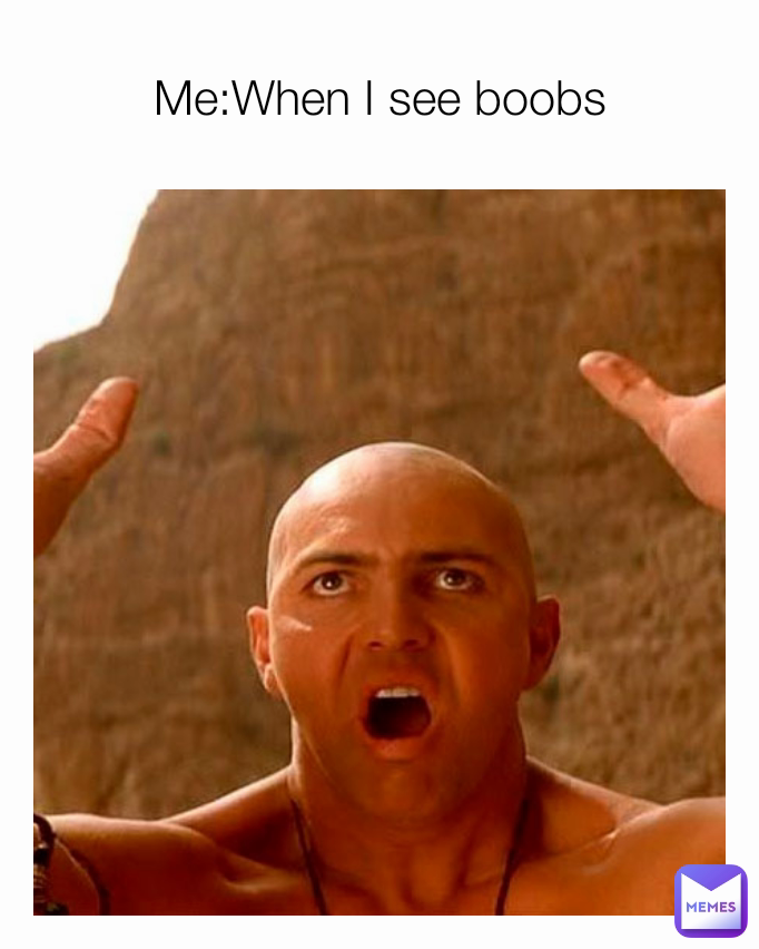 Me:When I see boobs
