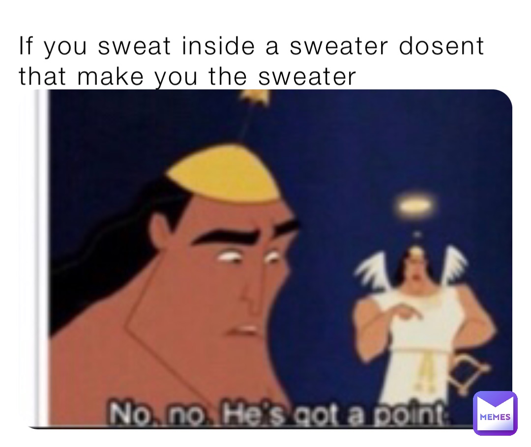 If you sweat inside a sweater dosent that make you the sweater