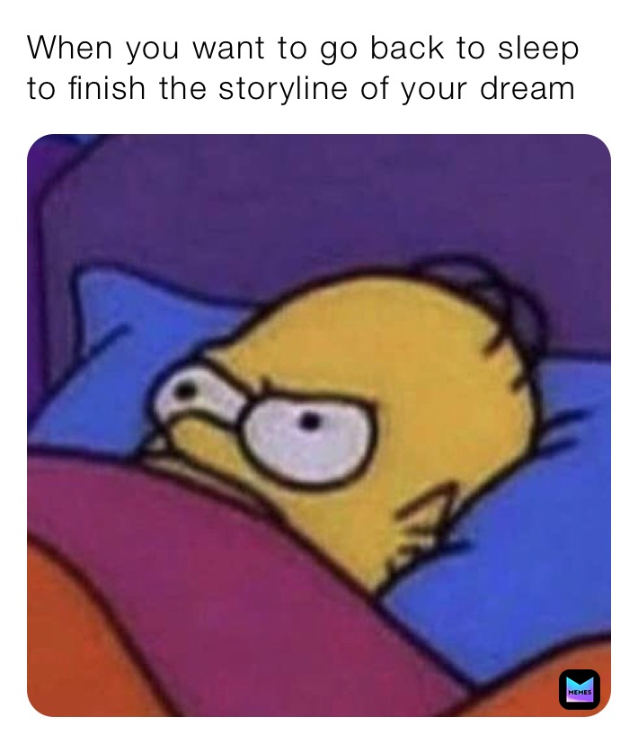 When you want to go back to sleep to finish the storyline of your dream