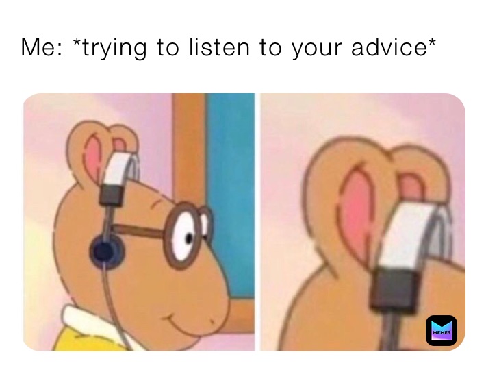 Me: *trying to listen to your advice*