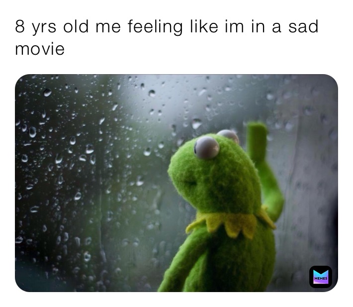 8 yrs old me feeling like im in a sad movie