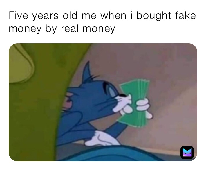 Five years old me when i bought fake money by real money