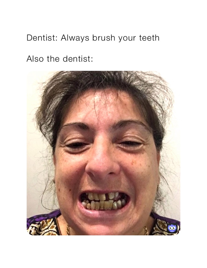 Dentist: Always brush your teeth 

Also the dentist: