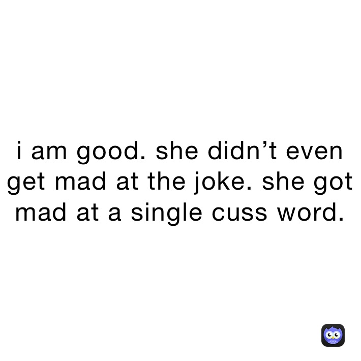 i-am-good-she-didn-t-even-get-mad-at-the-joke-she-got-mad-at-a-single