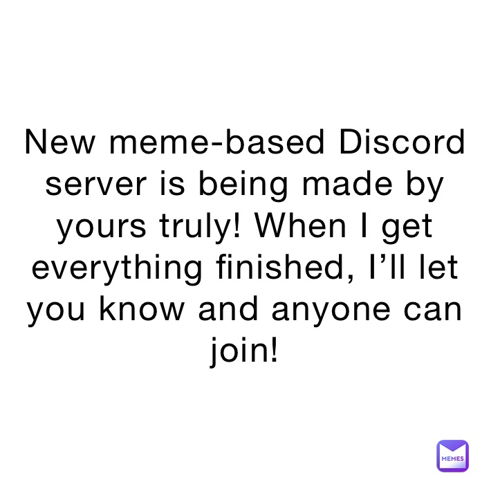 New meme-based Discord server is being made by yours truly! When I get everything finished, I’ll let you know and anyone can join!