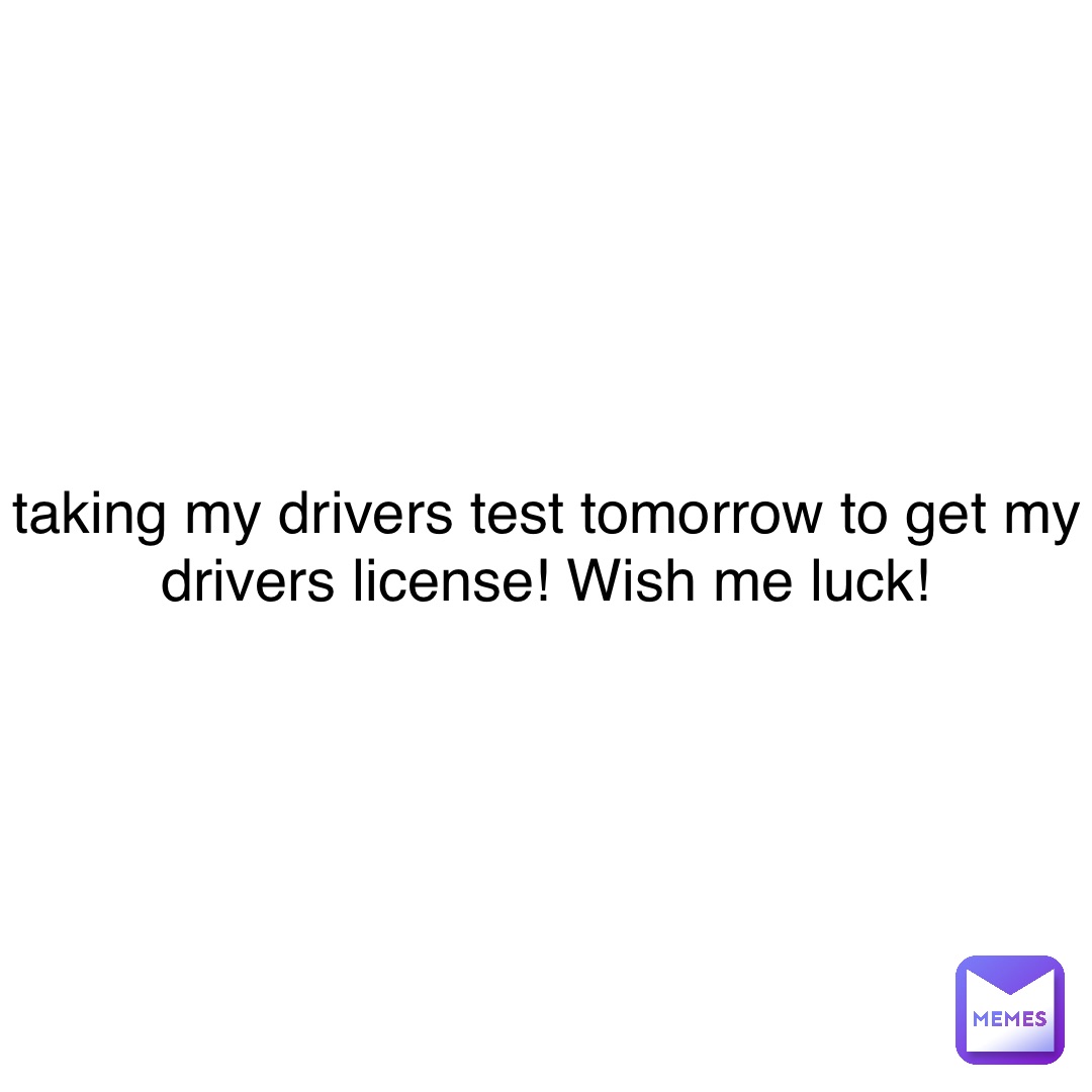 taking my drivers test tomorrow to get my drivers license! Wish me luck!
