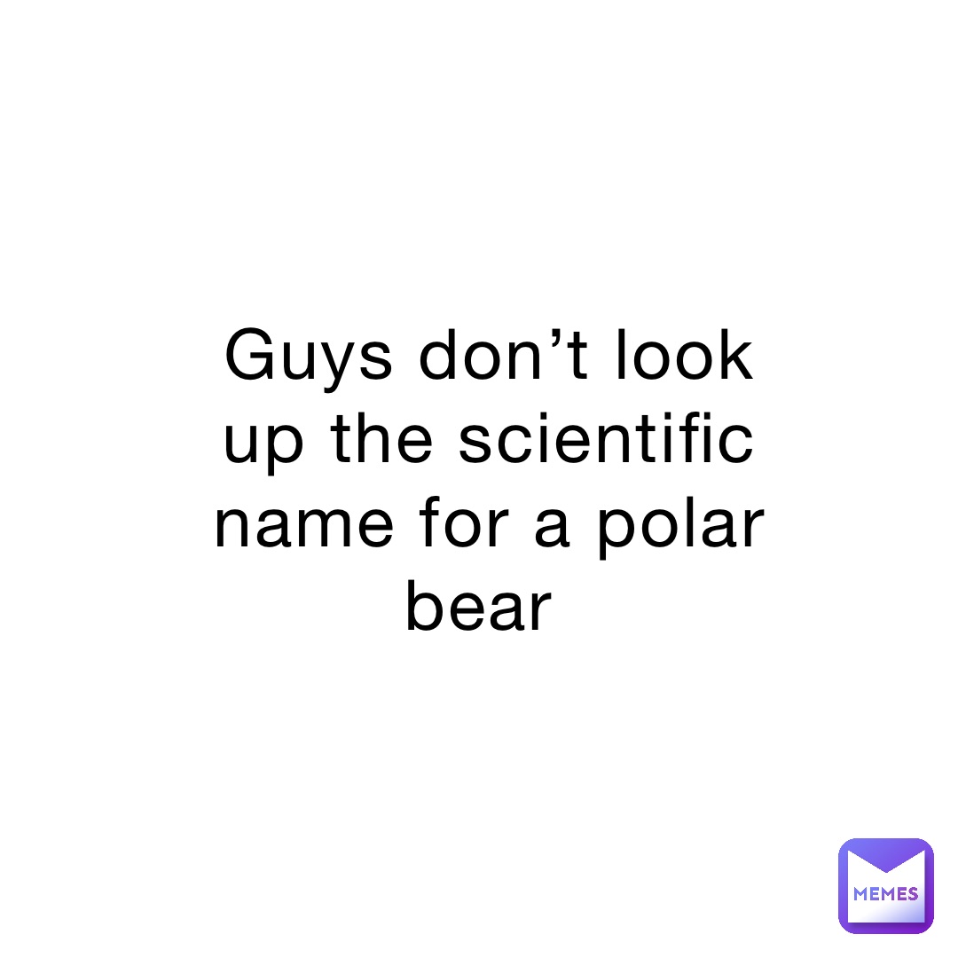 Guys don’t look up the scientific name for a polar bear