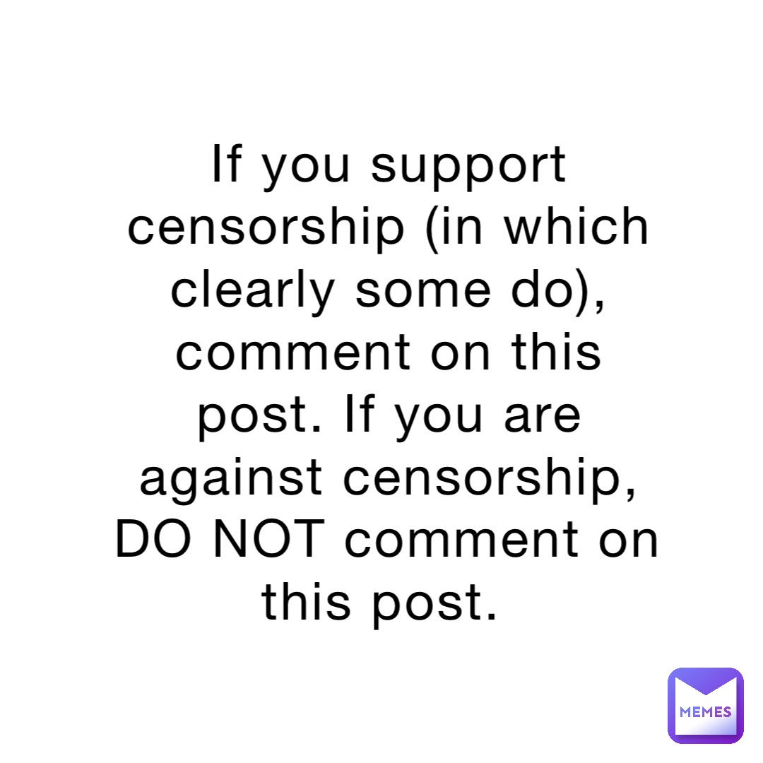 If you support censorship (in which clearly some do), comment on this post. If you are against censorship, DO NOT comment on this post.