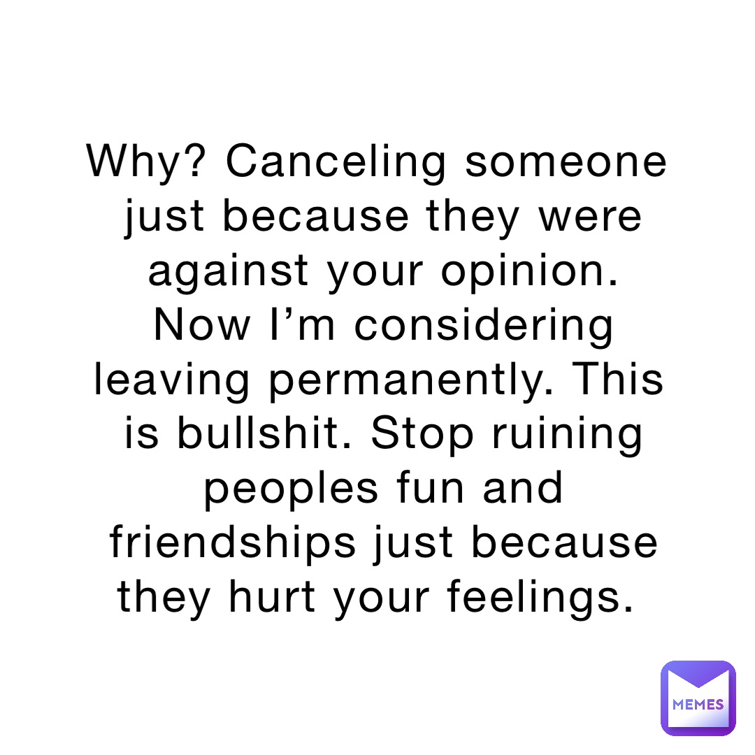 Why? Canceling someone just because they were against your opinion. Now