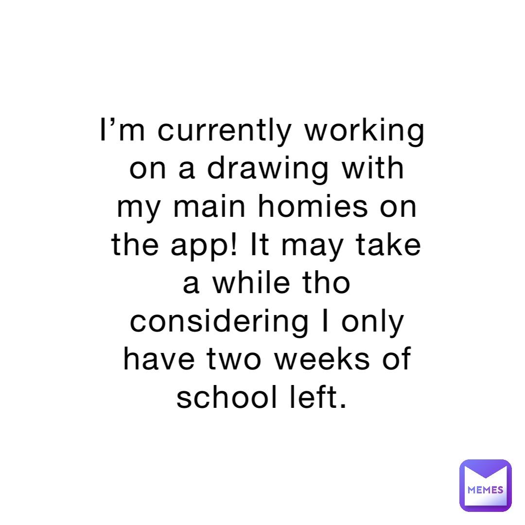 I’m currently working on a drawing with my main homies on the app! It may take a while tho considering I only have two weeks of school left.