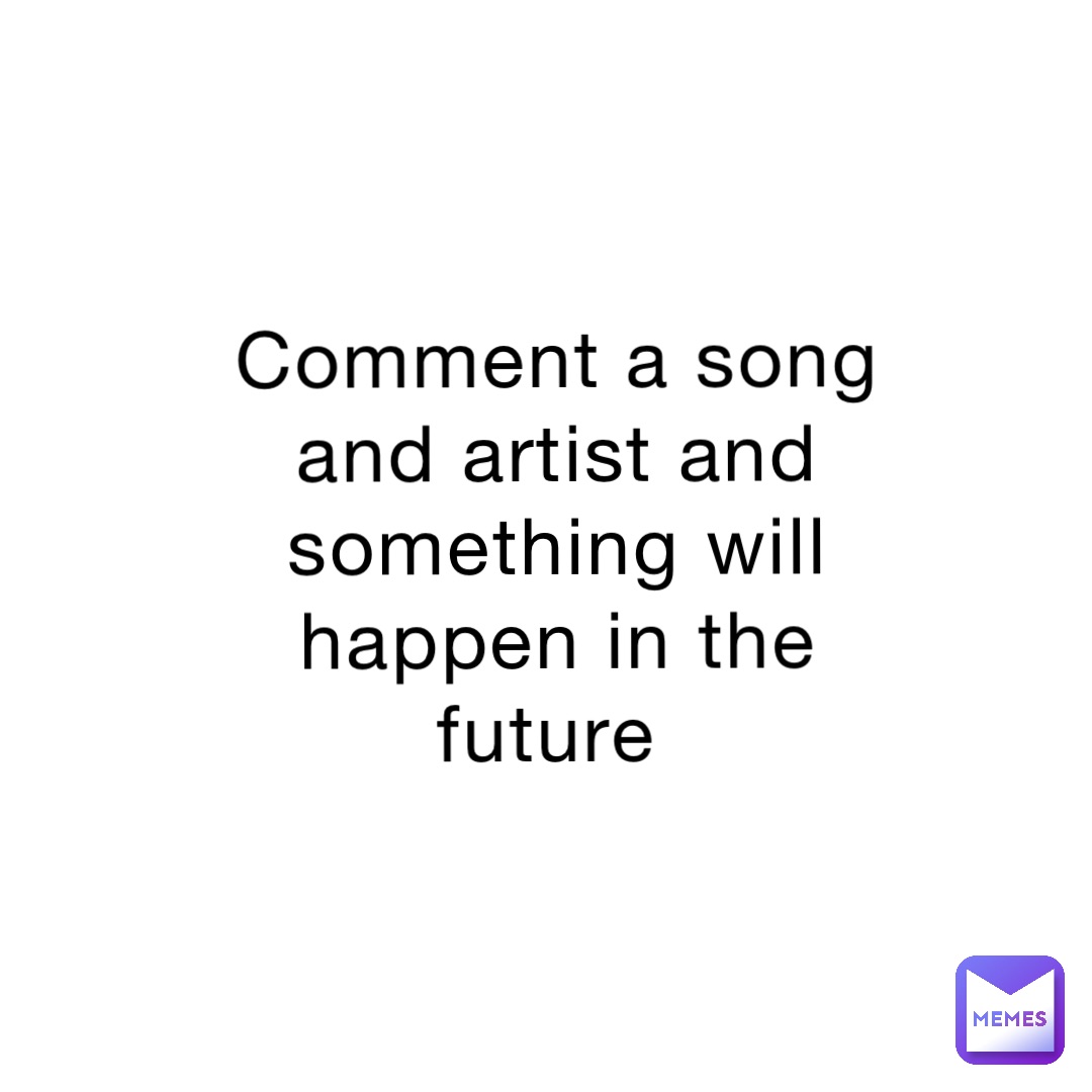 Comment a song and artist and something will happen in the future