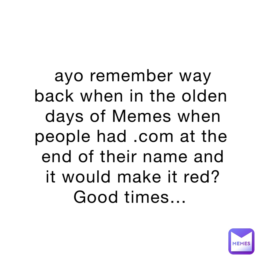 ayo remember way back when in the olden days of Memes when people had .com at the end of their name and it would make it red? Good times…