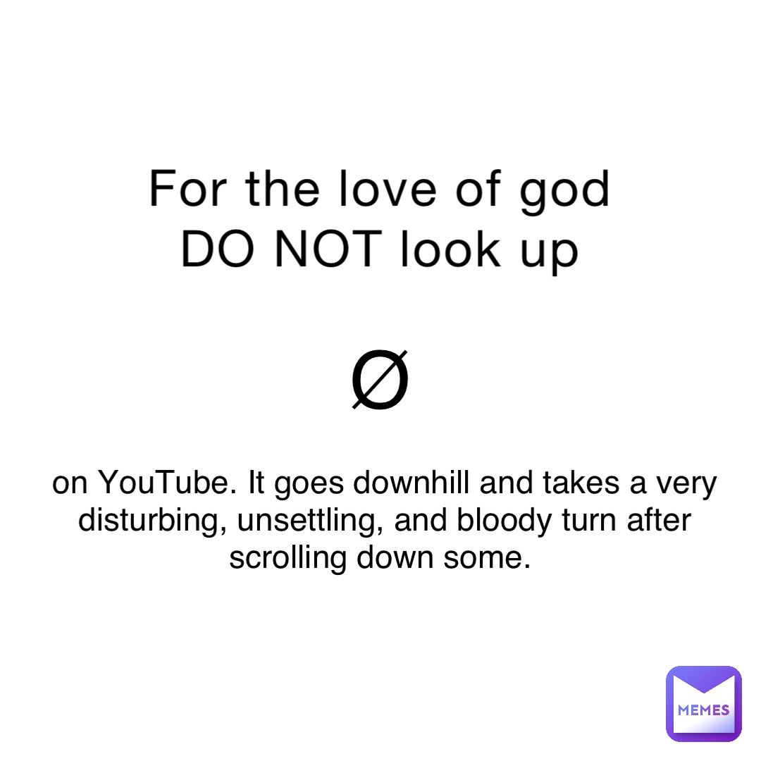 For the love of god DO NOT look up Ø on YouTube. It goes downhill and takes a very disturbing, unsettling, and bloody turn after scrolling down some.