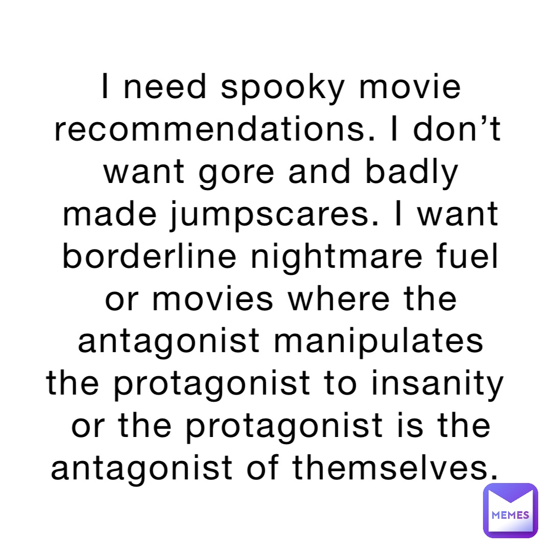 I need spooky movie recommendations. I don’t want gore and badly made jumpscares. I want borderline nightmare fuel or movies where the antagonist manipulates the protagonist to insanity or the protagonist is the antagonist of themselves.