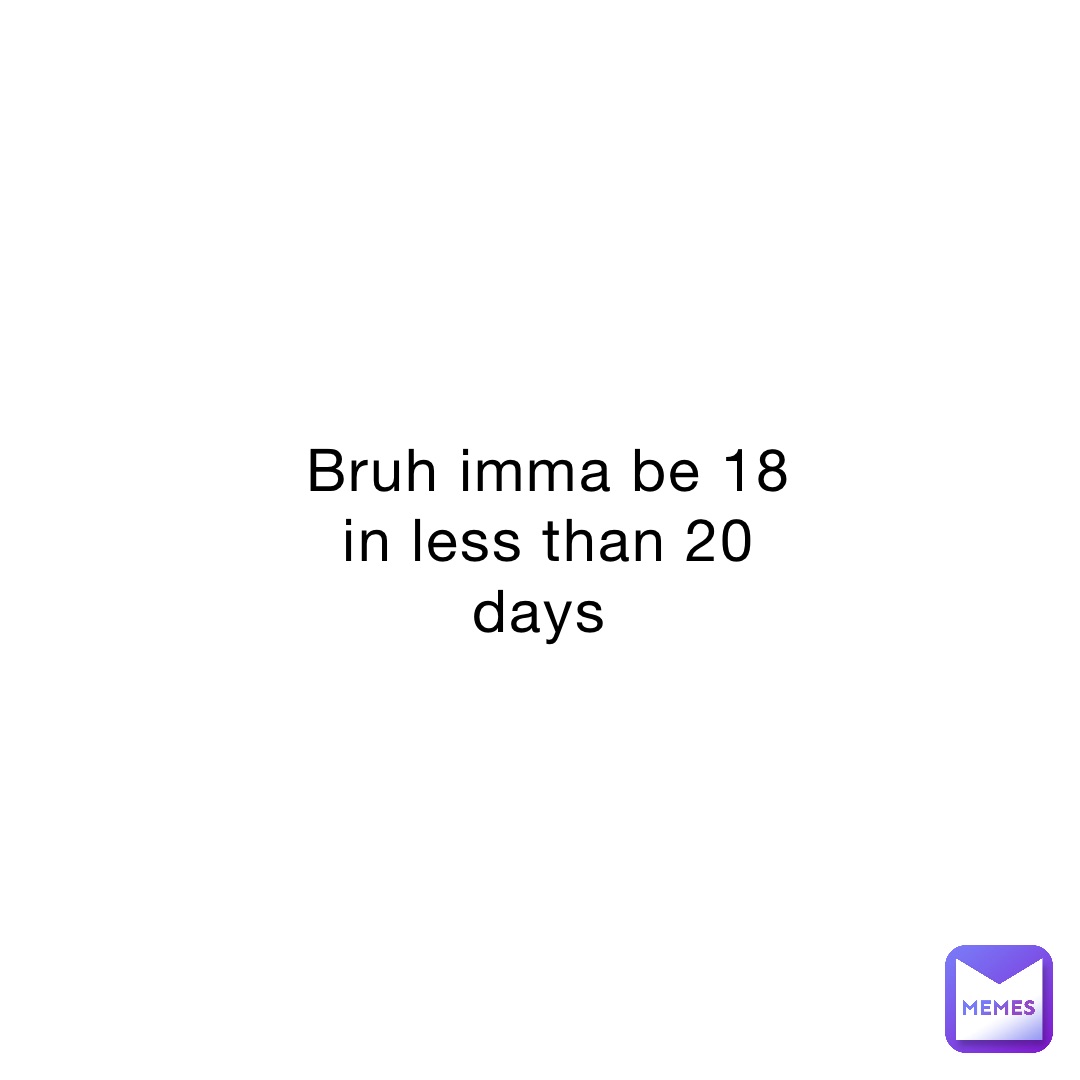 bruh-imma-be-18-in-less-than-20-days-mornincupojoe-memes