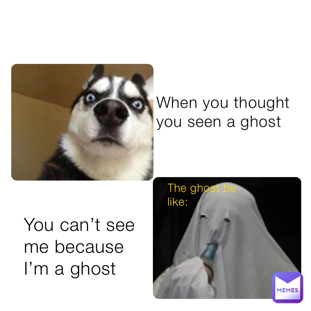 When you thought you seen a ghost The ghost be like: You can’t see me because I’m a ghost