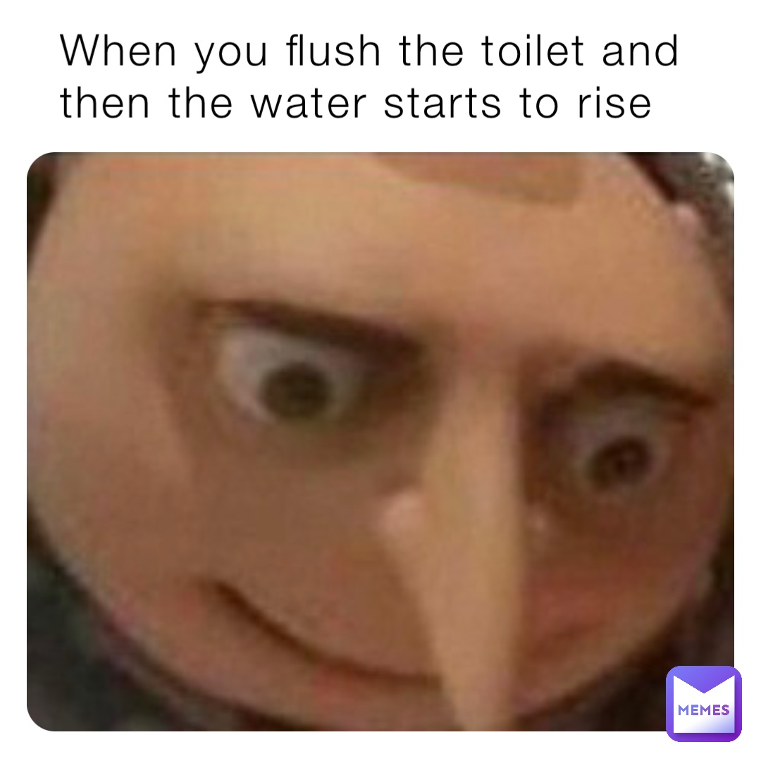 When you flush the toilet and then the water starts to rise