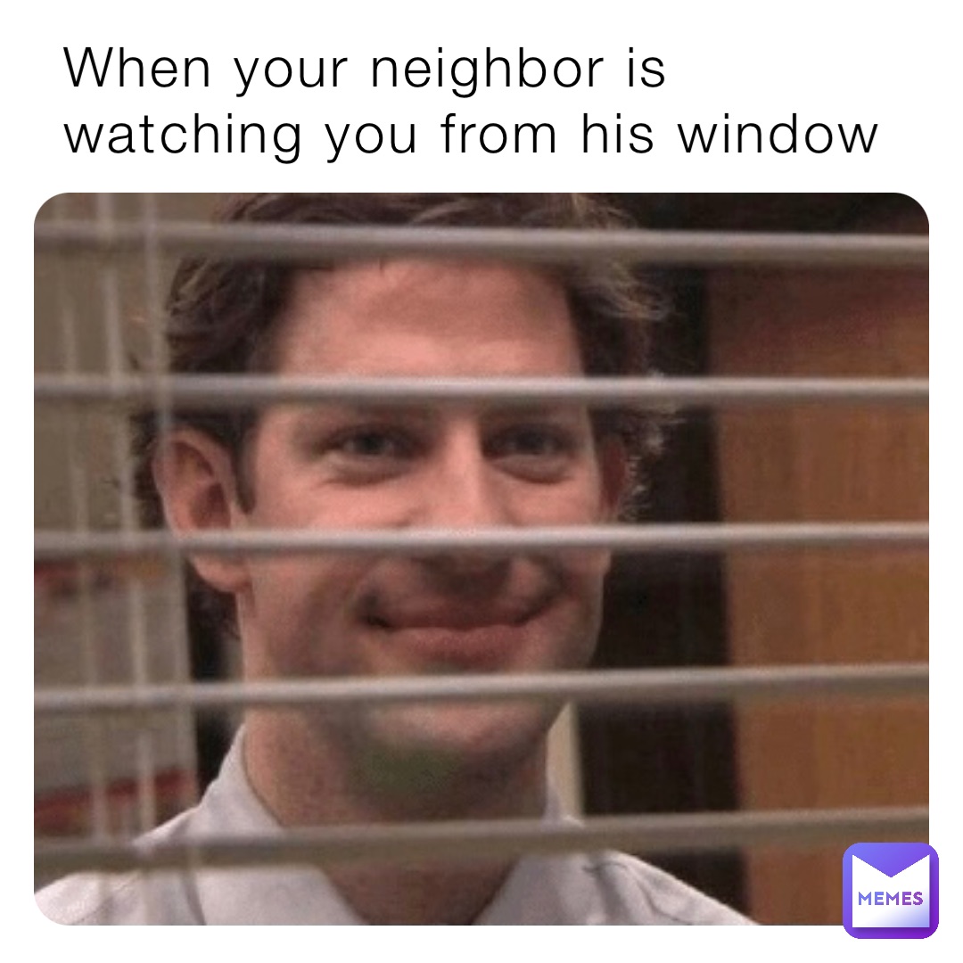 When your neighbor is watching you from his window