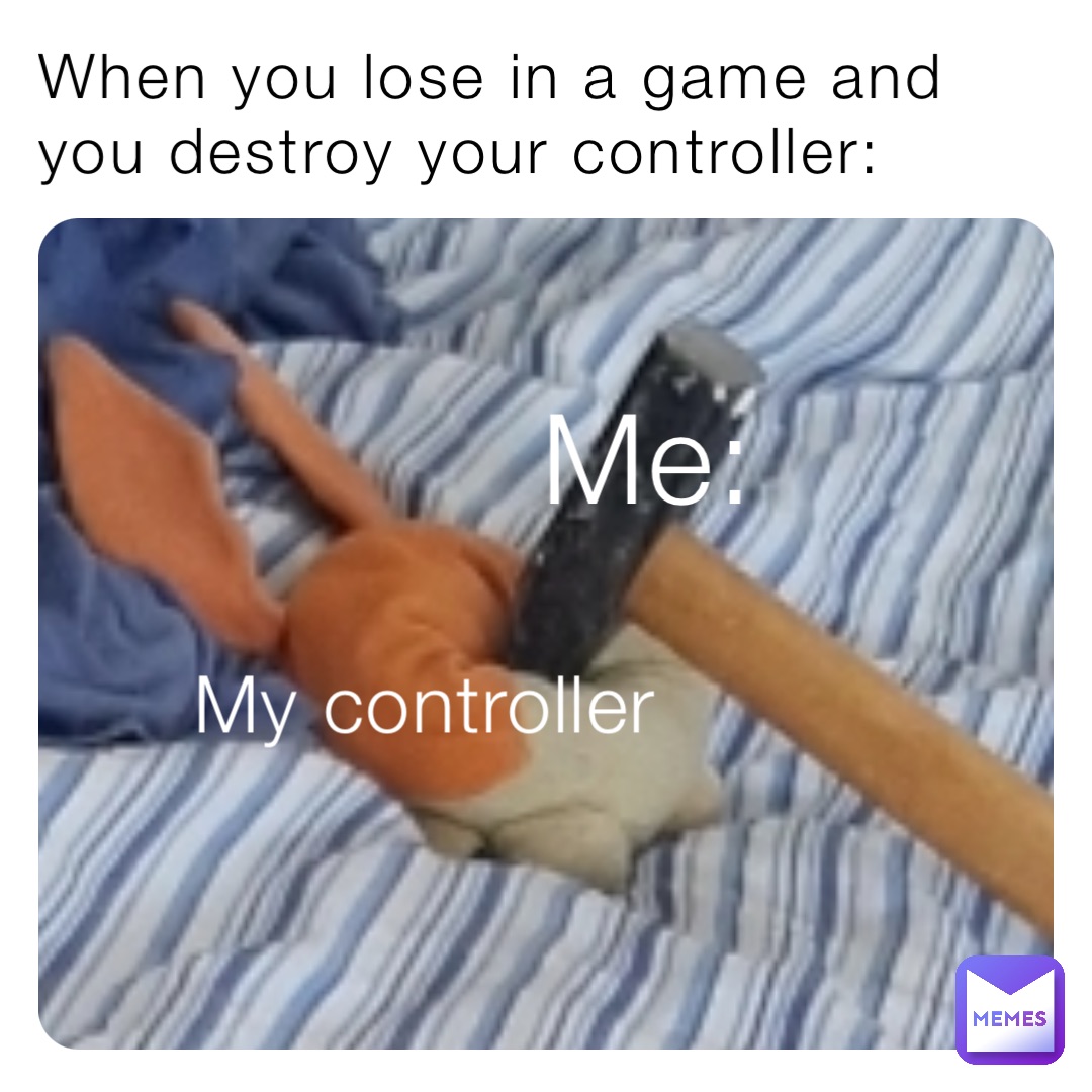 When you lose in a game and you destroy your controller: Me: My controller