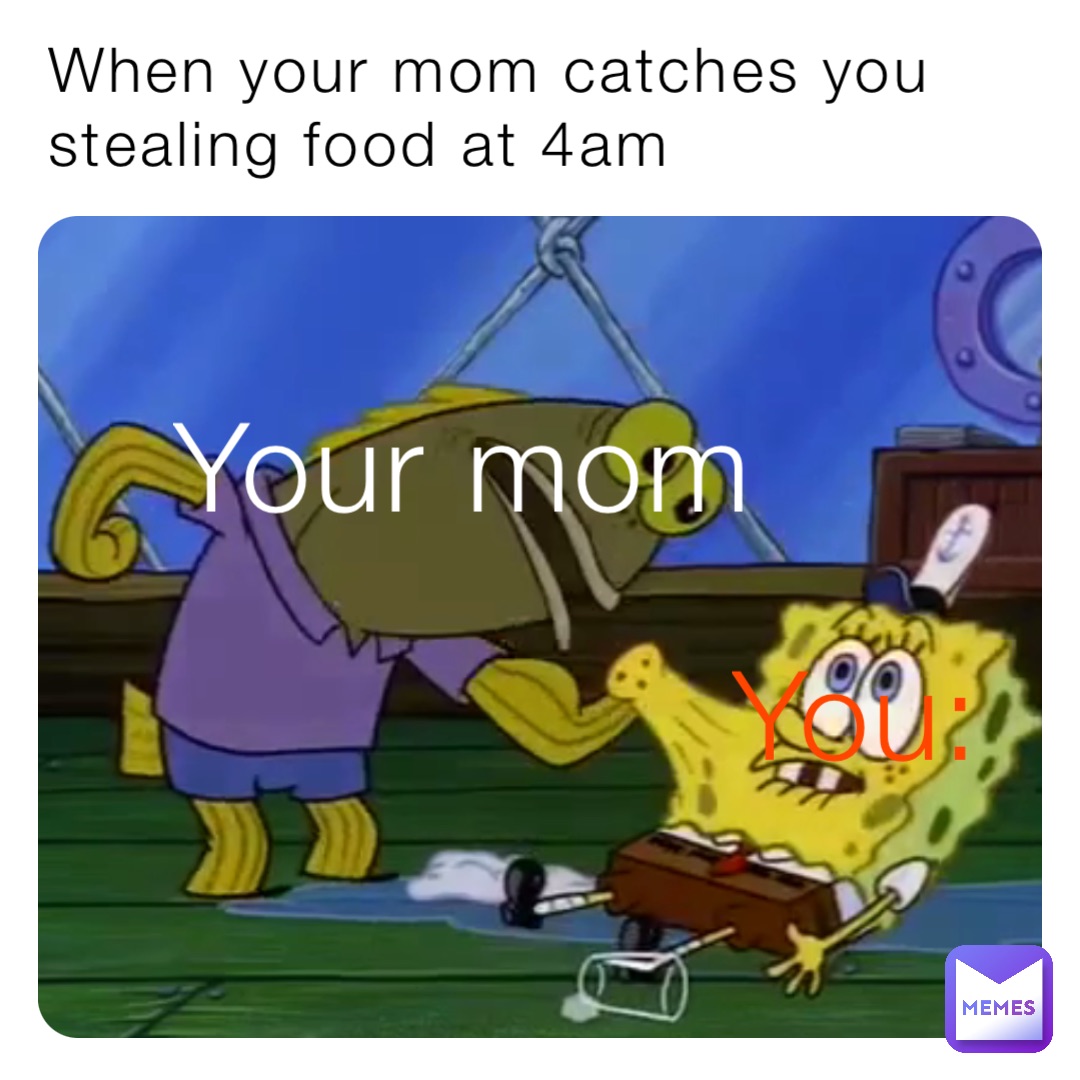 when-your-mom-catches-you-stealing-food-at-4am-you-your-mom