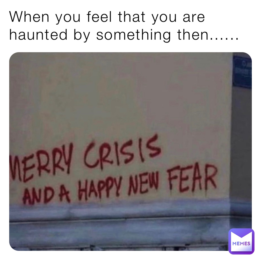 When you feel that you are haunted by something then......
