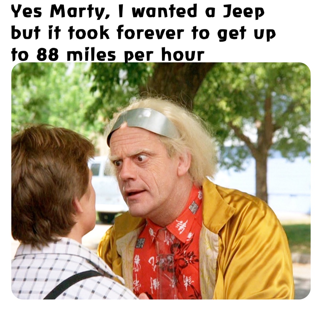Yes Marty, I wanted a Jeep but it took forever to get up to 88 miles per hour