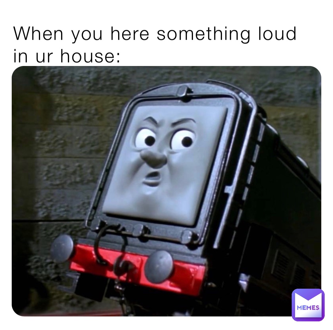 When you here something loud in ur house: