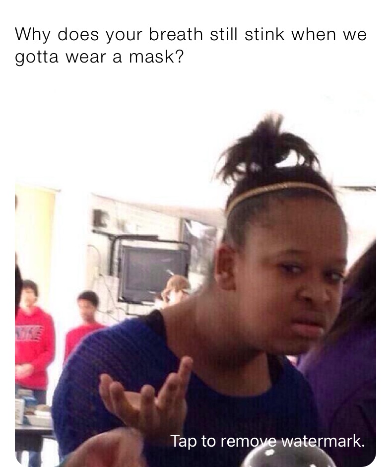 Why does your breath still stink when we gotta wear a mask? breath