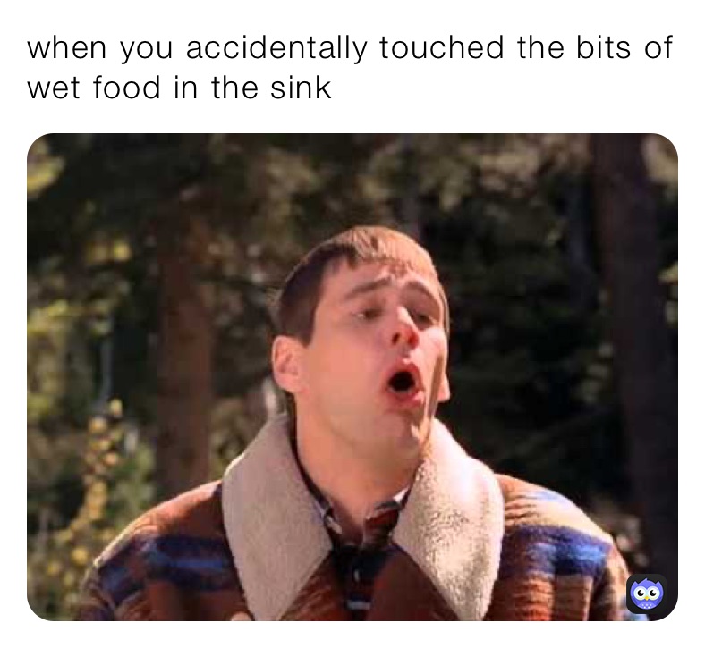 when you accidentally touched the bits of wet food in the sink