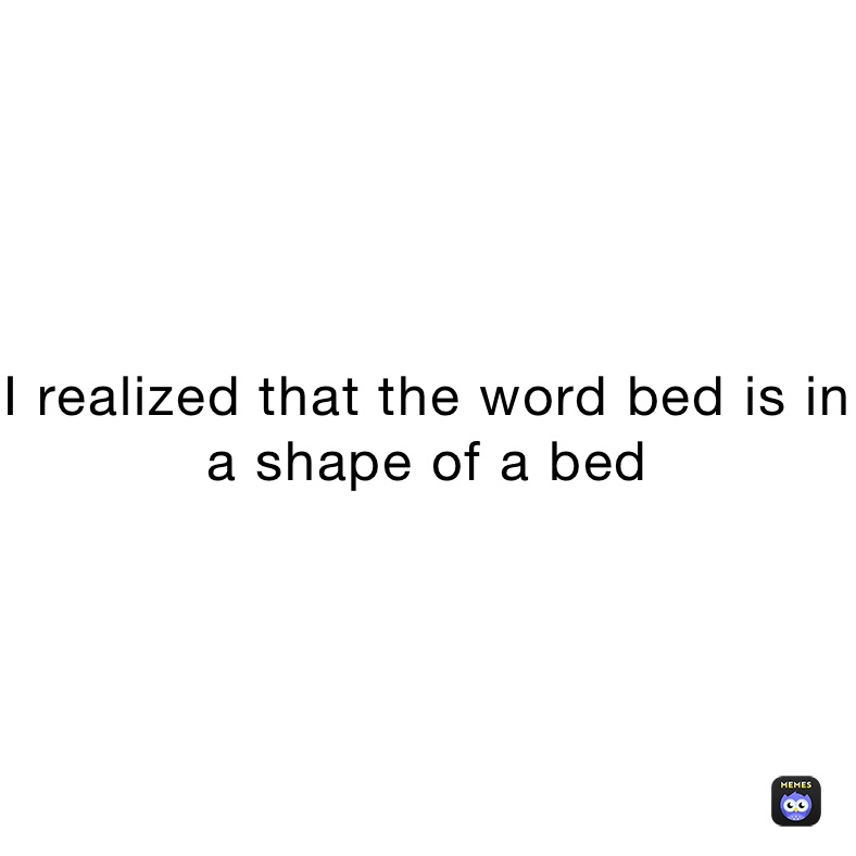 I realized that the word bed is in a shape of a bed