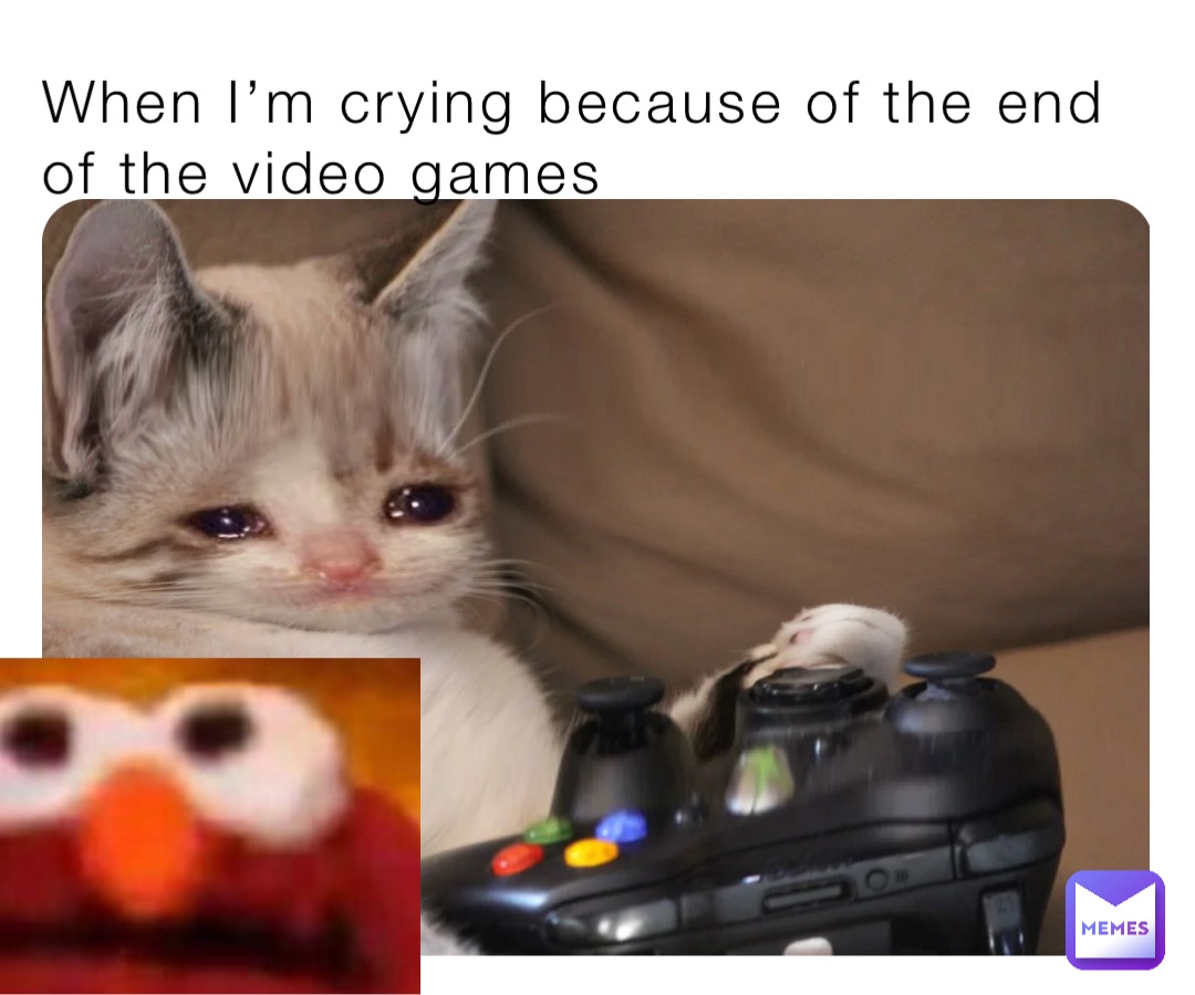 When I’m crying because of the end of the video games