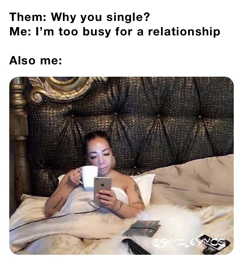 Them: Why you single?
Me: I’m too busy for a relationship
 
Also me: