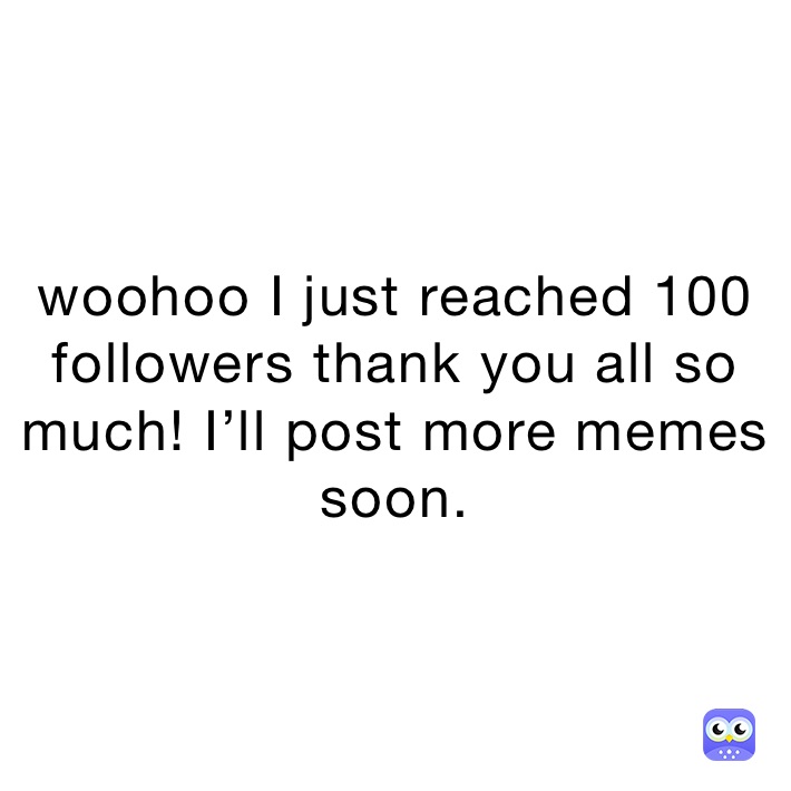 woohoo I just reached 100 followers thank you all so much! I’ll post more memes soon.